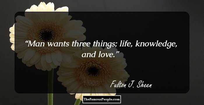 Man wants three things; life, knowledge, and love.