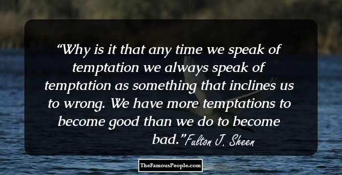 Why is it that any time we speak of temptation we always speak of temptation as something that inclines us to wrong. We have more temptations to become good than we do to become bad.
