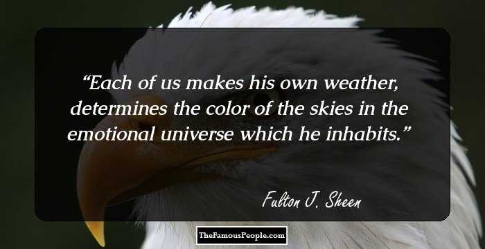 Each of us makes his own weather, determines the color of the skies in the emotional universe which he inhabits.