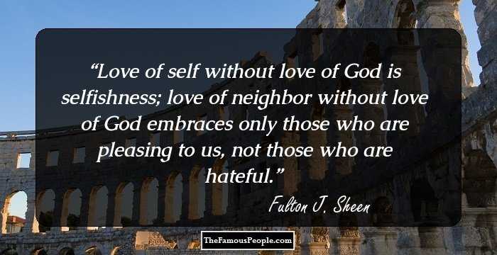 Love of self without love of God is selfishness; love of neighbor without love of God embraces only those who are pleasing to us, not those who are hateful.