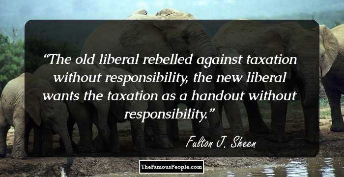 The old liberal rebelled against taxation without responsibility, the new liberal wants the taxation as a handout without responsibility.