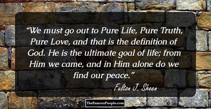 We must go out to Pure Life, Pure Truth, Pure Love, and that is the definition of God. He is the ultimate goal of life; from Him we came, and in Him alone do we find our peace.
