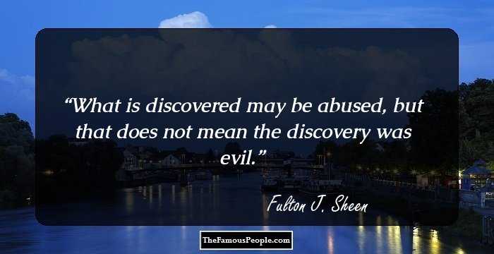 What is discovered may be abused, but that does not mean the discovery was evil.