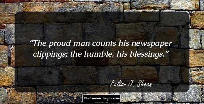 The proud man counts his newspaper clippings; the humble, his blessings.