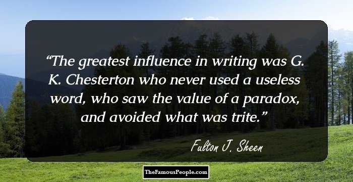 The greatest influence in writing was G. K. Chesterton who never used a useless word, who saw the value of a paradox, and avoided what was trite.