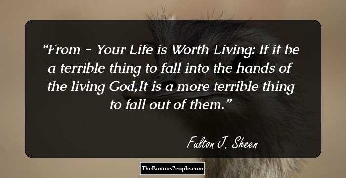 From - Your Life is Worth Living: 
If it be a terrible thing to fall into the hands of the living God,It is a more terrible thing to fall out of them.