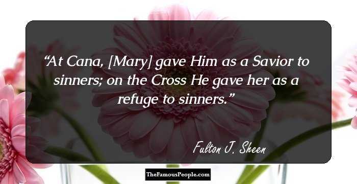 At Cana, [Mary] gave Him as a Savior to sinners; on the Cross He gave her as a refuge to sinners.