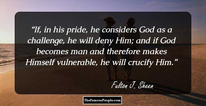 If, in his pride, he considers God as a challenge, he will deny Him; and if God becomes man and therefore makes Himself vulnerable, he will crucify Him.