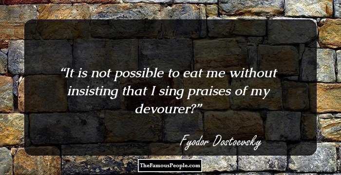 It is not possible to eat me without insisting that I sing praises of my devourer?