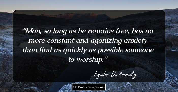 Man, so long as he remains free, has no more constant and agonizing anxiety than find as quickly as possible someone to worship.