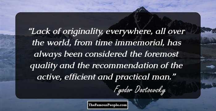 Lack of originality, everywhere, all over the world, from time immemorial, has always been considered the foremost quality and the recommendation of the active, efficient and practical man.