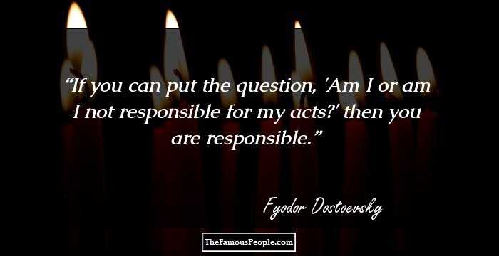 If you can put the question, 'Am I or am I not responsible for my acts?' then you are responsible.