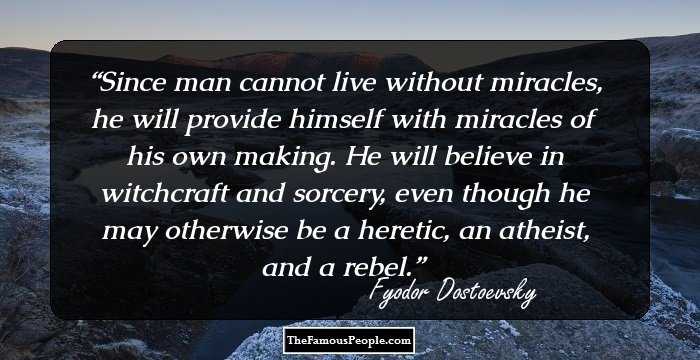 Since man cannot live without miracles, he will provide himself with miracles of his own making. He will believe in witchcraft and sorcery, even though he may otherwise be a heretic, an atheist, and a rebel.