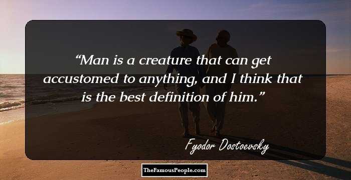 Man is a creature that can get accustomed to anything, and I think that is the best definition of him.