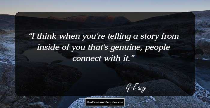 I think when you're telling a story from inside of you that's genuine, people connect with it.
