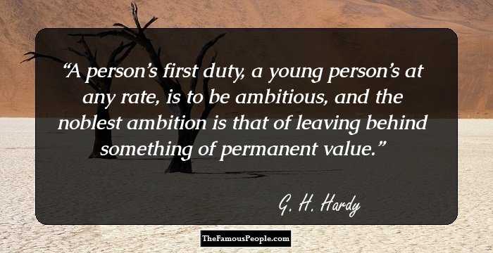 A person’s first duty, a young person’s at any rate, is to be ambitious, and the noblest ambition is that of leaving behind something of permanent value.
