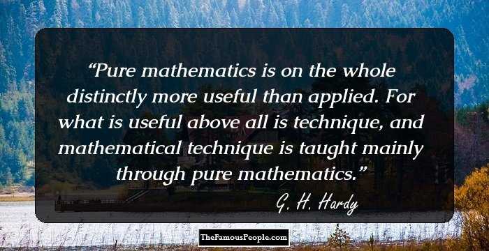 Pure mathematics is on the whole distinctly more useful than applied. For what is useful above all is technique, and mathematical technique is taught mainly through pure mathematics.
