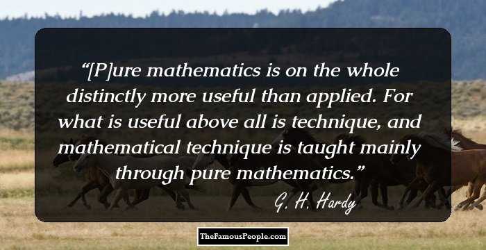 [P]ure mathematics is on the whole distinctly more useful than applied. For what is useful above all is technique, and mathematical technique is taught mainly through pure mathematics.