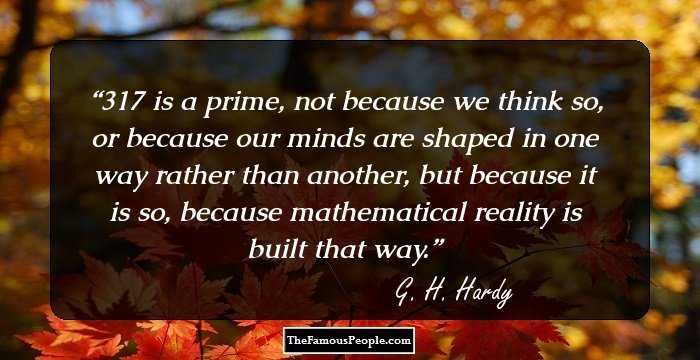 317 is a prime, not because we think so, or because our minds are shaped in one way rather than another, but because it is so, because mathematical reality is built that way.