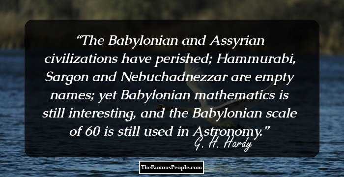 The Babylonian and Assyrian civilizations have perished; Hammurabi, Sargon and Nebuchadnezzar are empty names; yet Babylonian mathematics is still interesting, and the Babylonian scale of 60 is still used in Astronomy.