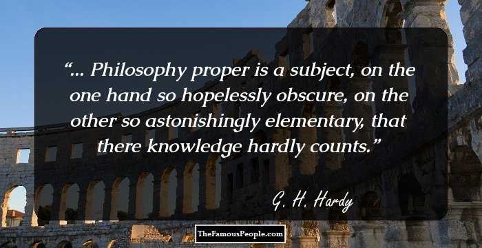 ... Philosophy proper is a subject, on the one hand so hopelessly obscure, on the other so astonishingly elementary, that there knowledge hardly counts.