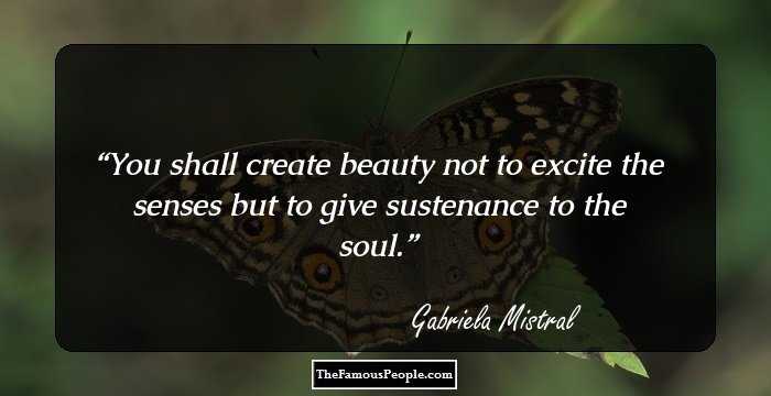 You shall create beauty not to excite the senses
but to give sustenance to the soul.