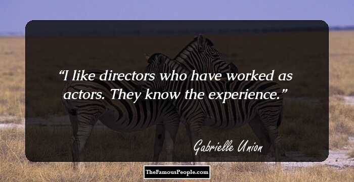 I like directors who have worked as actors. They know the experience.