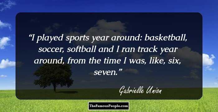 I played sports year around: basketball, soccer, softball and I ran track year around, from the time I was, like, six, seven.