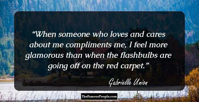 When someone who loves and cares about me compliments me, I feel more glamorous than when the flashbulbs are going off on the red carpet.