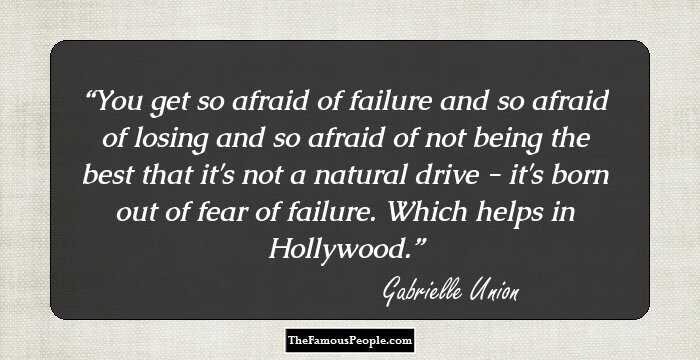 You get so afraid of failure and so afraid of losing and so afraid of not being the best that it's not a natural drive - it's born out of fear of failure. Which helps in Hollywood.