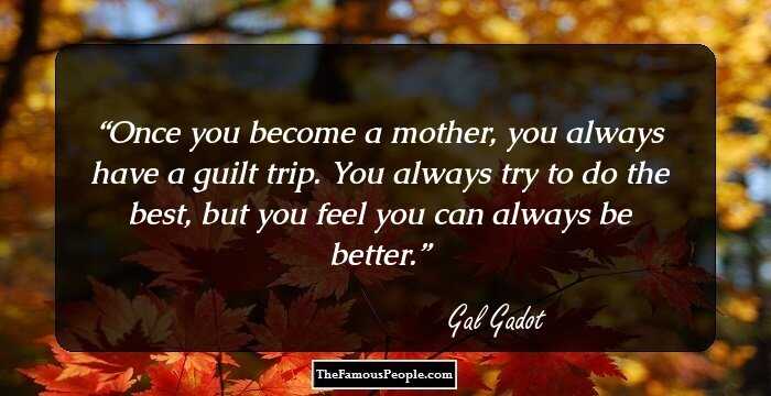 Once you become a mother, you always have a guilt trip. You always try to do the best, but you feel you can always be better.