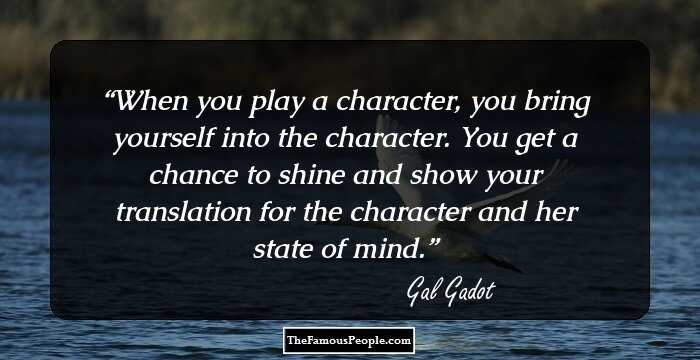 When you play a character, you bring yourself into the character. You get a chance to shine and show your translation for the character and her state of mind.