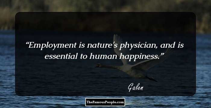 Employment is nature's physician, and is essential to human happiness.