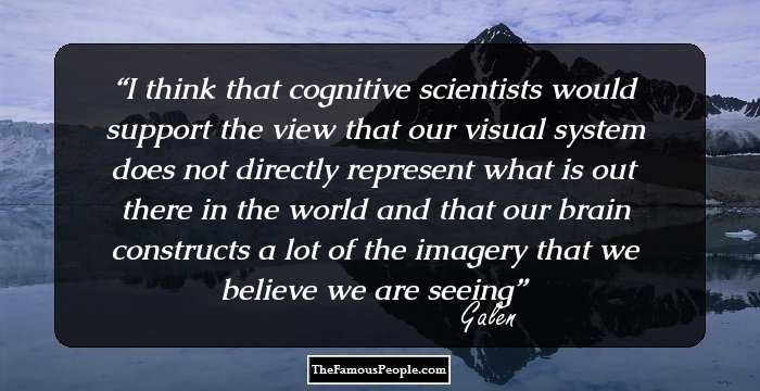 I think that cognitive scientists would support the view that our visual system does not directly represent what is out there in the world and that our brain constructs a lot of the imagery that we believe we are seeing