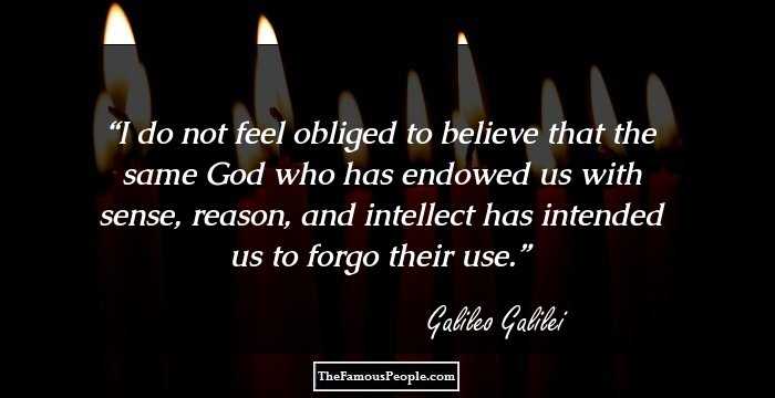I do not feel obliged to believe that the same God who has endowed us with sense, reason, and intellect has intended us to forgo their use.