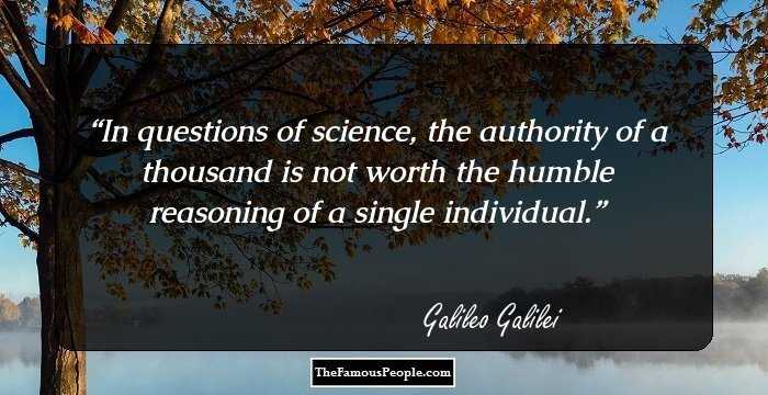 In questions of science, the authority of a thousand is not worth the humble reasoning of a single individual.