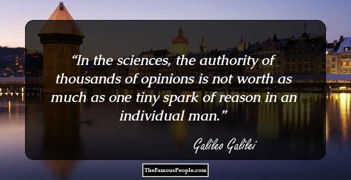In the sciences, the authority of thousands of opinions is not worth as much as one tiny spark of reason in an individual man.