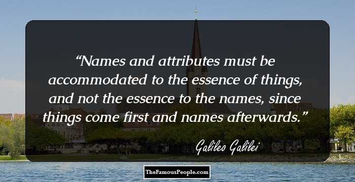 Names and attributes must be accommodated to the essence of things, and not the essence to the names, since things come first and names afterwards.