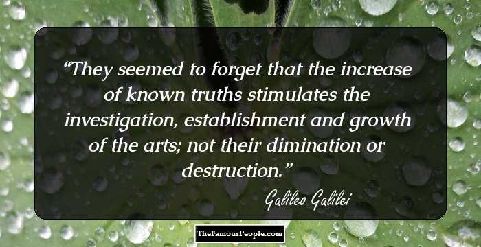 They seemed to forget that the increase of known truths stimulates the investigation, establishment and growth of the arts; not their dimination or destruction.