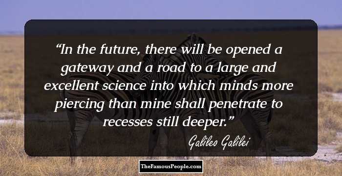 In the future, there will be opened a gateway and a road to a large and excellent science into which minds more piercing than mine shall penetrate to recesses still deeper.