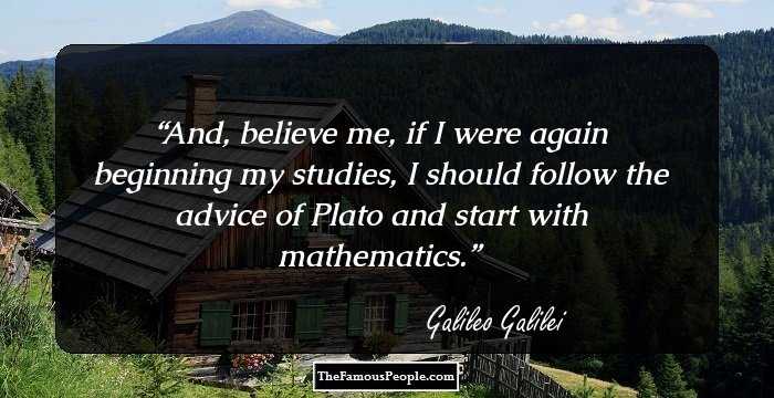 And, believe me, if I were again beginning my studies, I should follow the advice of Plato and start with mathematics.