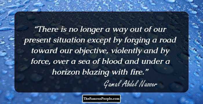 There is no longer a way out of our present situation except by forging a road toward our objective, violently and by force, over a sea of blood and under a horizon blazing with fire.