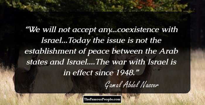 We will not accept any...coexistence with Israel...Today the issue is not the establishment of peace between the Arab states and Israel....The war with Israel is in effect since 1948.