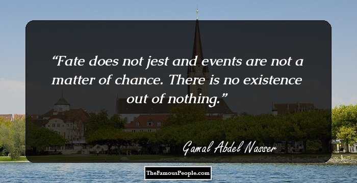 Fate does not jest and events are not a matter of chance. There is no existence out of nothing.