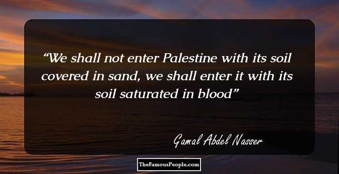 We shall not enter Palestine with its soil covered in sand, we shall enter it with its soil saturated in blood