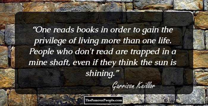 One reads books in order to gain the privilege of living more than one life. People who don't read are trapped in a mine shaft, even if they think the sun is shining.