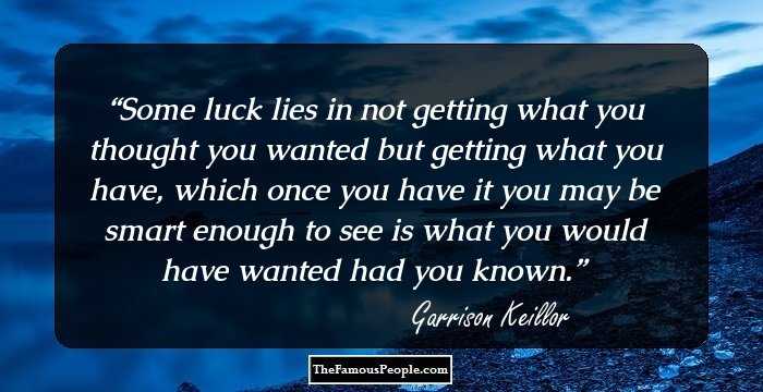 Some luck lies in not getting what you thought you wanted but getting what you have, which once you have it you may be smart enough to see is what you would have wanted had you known.