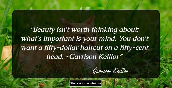 Beauty isn't worth thinking about; what's important is your mind. You don't want a fifty-dollar haircut on a fifty-cent head. ~Garrison Keillor