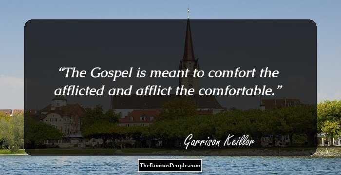 The Gospel is meant to comfort the afflicted and afflict the comfortable.