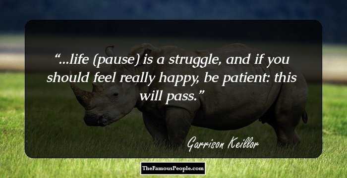 ...life (pause) is a struggle, and if you should feel really happy, be patient: this will pass.